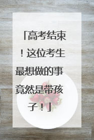 高考结束！这位考生最想做的事竟然是带孩子！
